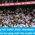 Wembley mang niềm hy vọng mới cho tuyển Anh trước trận chung kết EURO 2020