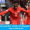 Cúp vàng 2021: Canada cân bằng giữa tấn công và phòng thủ
